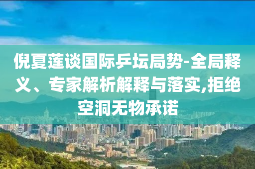 倪夏蓮談國際乒壇局勢-全局釋義、專家解析解釋與落實,拒絕空洞無物承諾