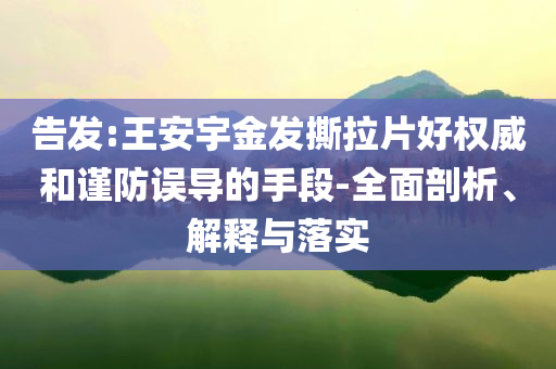 告發(fā):王安宇金發(fā)撕拉片好權(quán)威和謹(jǐn)防誤導(dǎo)的手段-全面剖析、解釋與落實(shí)