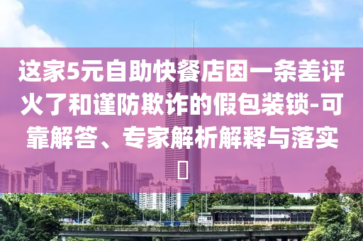 這家5元自助快餐店因一條差評火了和謹(jǐn)防欺詐的假包裝鎖-可靠解答、專家解析解釋與落實(shí)?