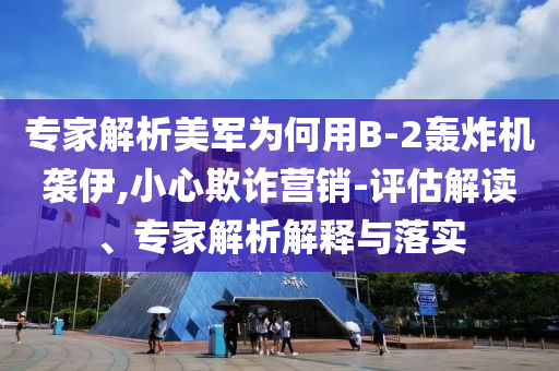 專(zhuān)家解析美軍為何用B-2轟炸機(jī)襲伊,小心欺詐營(yíng)銷(xiāo)-評(píng)估解讀、專(zhuān)家解析解釋與落實(shí)