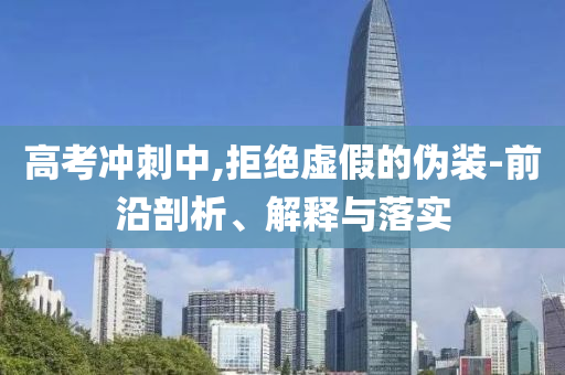 高考沖刺中,拒絕虛假的偽裝-前沿剖析、解釋與落實(shí)