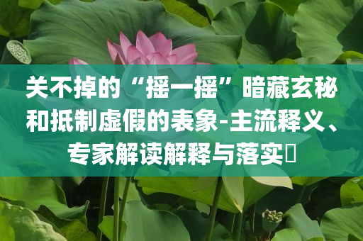 關(guān)不掉的“搖一搖”暗藏玄秘和抵制虛假的表象-主流釋義、專家解讀解釋與落實(shí)?