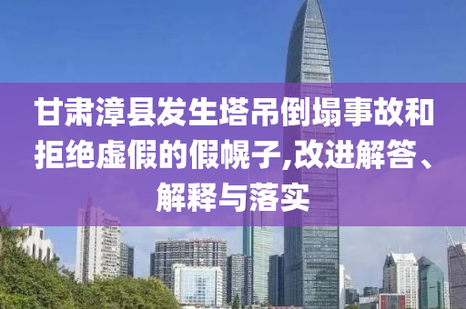 甘肅漳縣發(fā)生塔吊倒塌事故和拒絕虛假的假幌子,改進(jìn)解答、解釋與落實(shí)