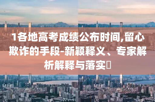 1各地高考成績公布時間,留心欺詐的手段-新穎釋義、專家解析解釋與落實?