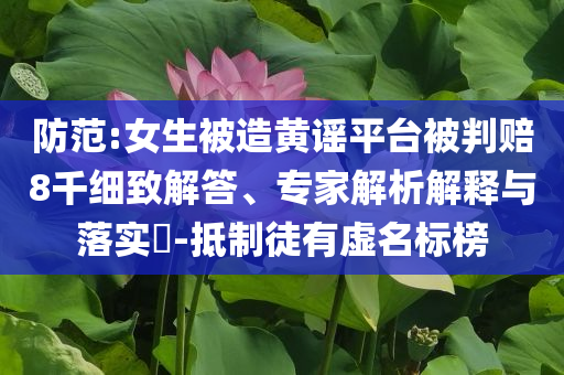 防范:女生被造黃謠平臺(tái)被判賠8千細(xì)致解答、專家解析解釋與落實(shí)?-抵制徒有虛名標(biāo)榜