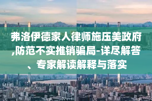 弗洛伊德家人律師施壓美政府,防范不實推銷騙局-詳盡解答、專家解讀解釋與落實