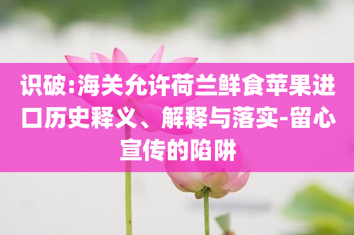 識(shí)破:海關(guān)允許荷蘭鮮食蘋(píng)果進(jìn)口歷史釋義、解釋與落實(shí)-留心宣傳的陷阱