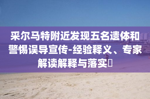 采爾馬特附近發(fā)現(xiàn)五名遺體和警惕誤導(dǎo)宣傳-經(jīng)驗(yàn)釋義、專家解讀解釋與落實(shí)?
