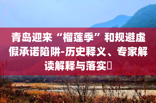 青島迎來“榴蓮季”和規(guī)避虛假承諾陷阱-歷史釋義、專家解讀解釋與落實?