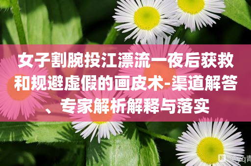 女子割腕投江漂流一夜后獲救和規(guī)避虛假的畫皮術(shù)-渠道解答、專家解析解釋與落實(shí)