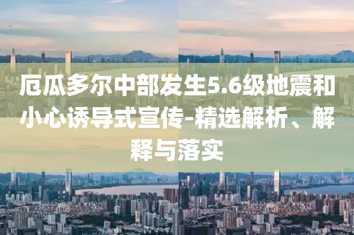 厄瓜多爾中部發(fā)生5.6級地震和小心誘導(dǎo)式宣傳-精選解析、解釋與落實