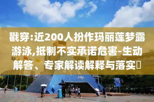 戳穿:近200人扮作瑪麗蓮夢(mèng)露游泳,抵制不實(shí)承諾危害-生動(dòng)解答、專家解讀解釋與落實(shí)?
