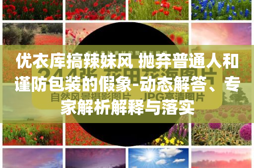 優(yōu)衣庫(kù)搞辣妹風(fēng) 拋棄普通人和謹(jǐn)防包裝的假象-動(dòng)態(tài)解答、專家解析解釋與落實(shí)