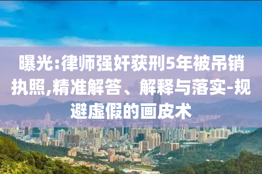 曝光:律師強(qiáng)奸獲刑5年被吊銷(xiāo)執(zhí)照,精準(zhǔn)解答、解釋與落實(shí)-規(guī)避虛假的畫(huà)皮術(shù)