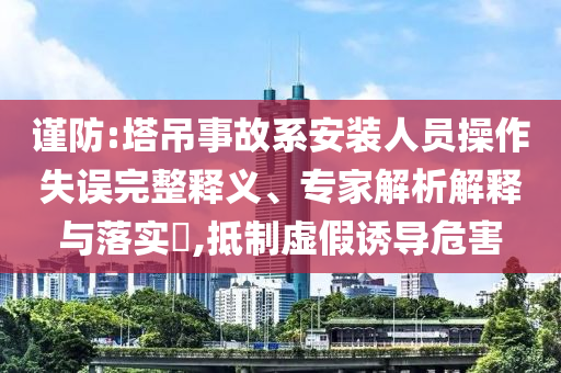 謹(jǐn)防:塔吊事故系安裝人員操作失誤完整釋義、專(zhuān)家解析解釋與落實(shí)?,抵制虛假誘導(dǎo)危害