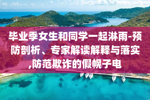 畢業(yè)季女生和同學(xué)一起淋雨-預(yù)防剖析、專(zhuān)家解讀解釋與落實(shí),防范欺詐的假幌子電