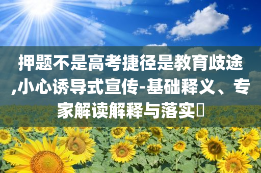 押題不是高考捷徑是教育歧途,小心誘導(dǎo)式宣傳-基礎(chǔ)釋義、專家解讀解釋與落實?