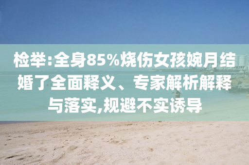 檢舉:全身85%燒傷女孩婉月結(jié)婚了全面釋義、專家解析解釋與落實,規(guī)避不實誘導(dǎo)
