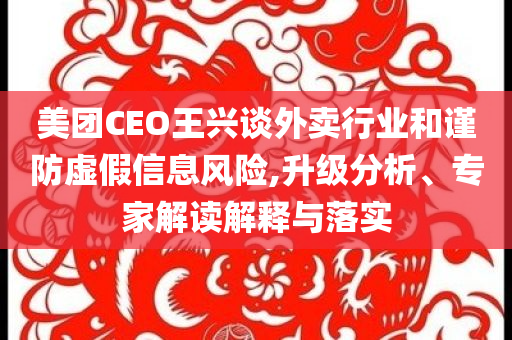美團CEO王興談外賣行業(yè)和謹防虛假信息風險,升級分析、專家解讀解釋與落實