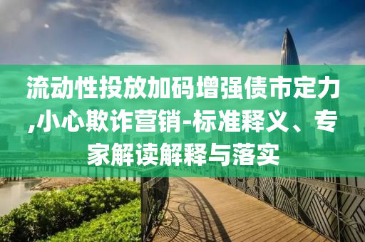 流動(dòng)性投放加碼增強(qiáng)債市定力,小心欺詐營銷-標(biāo)準(zhǔn)釋義、專家解讀解釋與落實(shí)