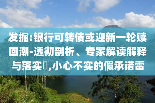 發(fā)掘:銀行可轉(zhuǎn)債或迎新一輪贖回潮-透徹剖析、專家解讀解釋與落實(shí)?,小心不實(shí)的假承諾雷