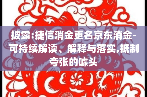 披露:捷信消金更名京東消金-可持續(xù)解讀、解釋與落實(shí),抵制夸張的噱頭