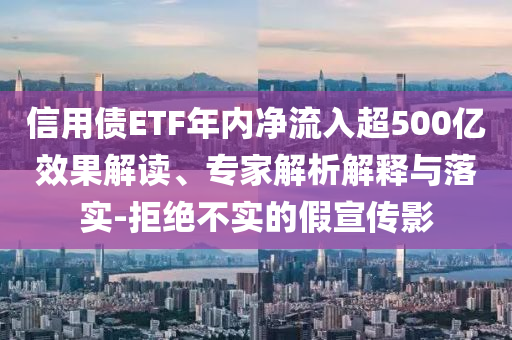 信用債ETF年內(nèi)凈流入超500億效果解讀、專家解析解釋與落實(shí)-拒絕不實(shí)的假宣傳影