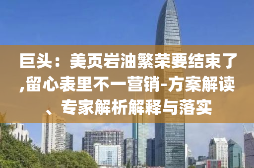 巨頭：美頁巖油繁榮要結(jié)束了,留心表里不一營銷-方案解讀、專家解析解釋與落實