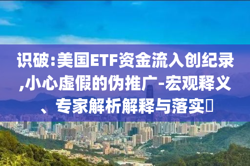 識破:美國ETF資金流入創(chuàng)紀錄,小心虛假的偽推廣-宏觀釋義、專家解析解釋與落實?