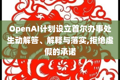 OpenAI計(jì)劃設(shè)立首爾辦事處生動(dòng)解答、解釋與落實(shí),拒絕虛假的承諾