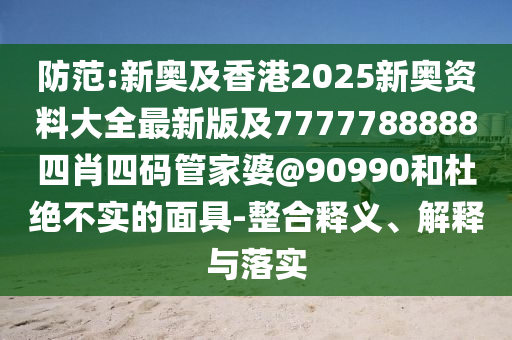 防范:新奧及香港2025新奧資料大全最新版及7777788888四肖四碼管家婆@90990和杜絕不實的面具-整合釋義、解釋與落實