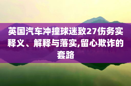 英國汽車沖撞球迷致27傷務實釋義、解釋與落實,留心欺詐的套路