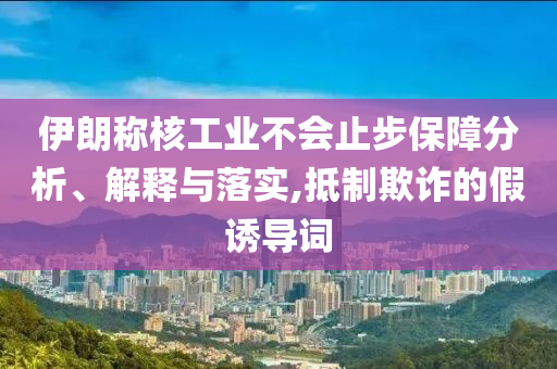 伊朗稱核工業(yè)不會止步保障分析、解釋與落實,抵制欺詐的假誘導(dǎo)詞