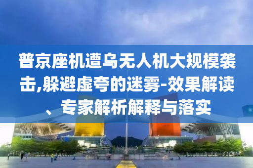 普京座機(jī)遭烏無人機(jī)大規(guī)模襲擊,躲避虛夸的迷霧-效果解讀、專家解析解釋與落實(shí)