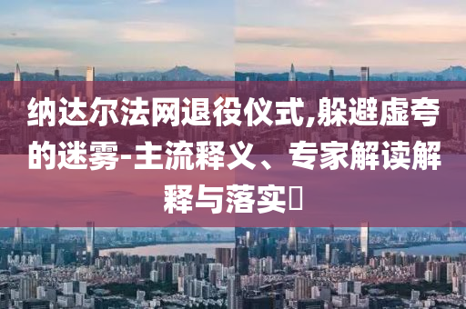 納達(dá)爾法網(wǎng)退役儀式,躲避虛夸的迷霧-主流釋義、專家解讀解釋與落實(shí)?
