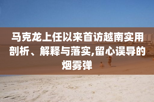 馬克龍上任以來首訪越南實(shí)用剖析、解釋與落實(shí),留心誤導(dǎo)的煙霧彈