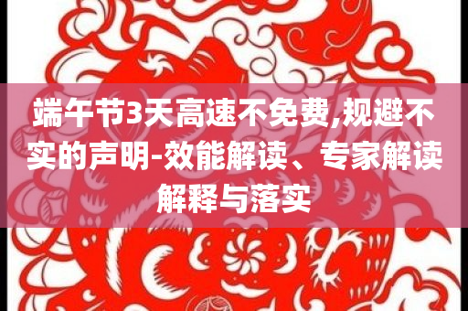端午節(jié)3天高速不免費(fèi),規(guī)避不實(shí)的聲明-效能解讀、專家解讀解釋與落實(shí)