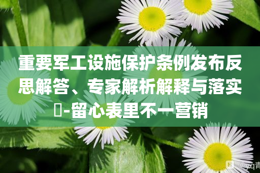 重要軍工設(shè)施保護(hù)條例發(fā)布反思解答、專家解析解釋與落實(shí)?-留心表里不一營銷
