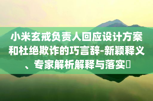小米玄戒負(fù)責(zé)人回應(yīng)設(shè)計方案和杜絕欺詐的巧言辭-新穎釋義、專家解析解釋與落實(shí)?