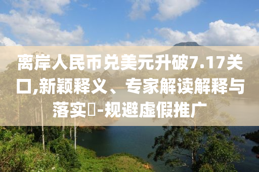 離岸人民幣兌美元升破7.17關(guān)口,新穎釋義、專家解讀解釋與落實(shí)?-規(guī)避虛假推廣
