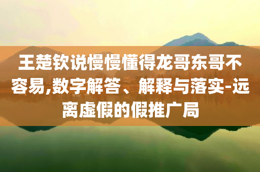 王楚欽說慢慢懂得龍哥東哥不容易,數(shù)字解答、解釋與落實(shí)-遠(yuǎn)離虛假的假推廣局
