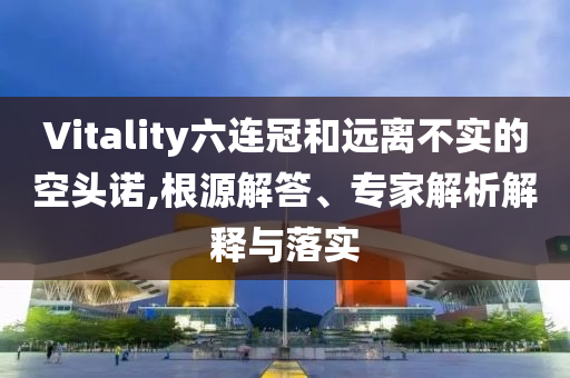 Vitality六連冠和遠(yuǎn)離不實(shí)的空頭諾,根源解答、專家解析解釋與落實(shí)