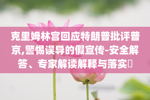克里姆林宮回應(yīng)特朗普批評(píng)普京,警惕誤導(dǎo)的假宣傳-安全解答、專家解讀解釋與落實(shí)?