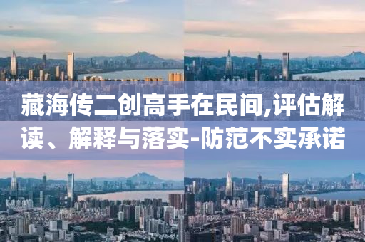 藏海傳二創(chuàng)高手在民間,評(píng)估解讀、解釋與落實(shí)-防范不實(shí)承諾