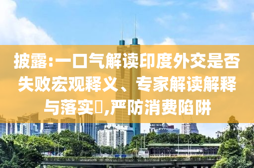披露:一口氣解讀印度外交是否失敗宏觀釋義、專家解讀解釋與落實?,嚴防消費陷阱