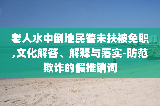 老人水中倒地民警未扶被免職,文化解答、解釋與落實-防范欺詐的假推銷詞