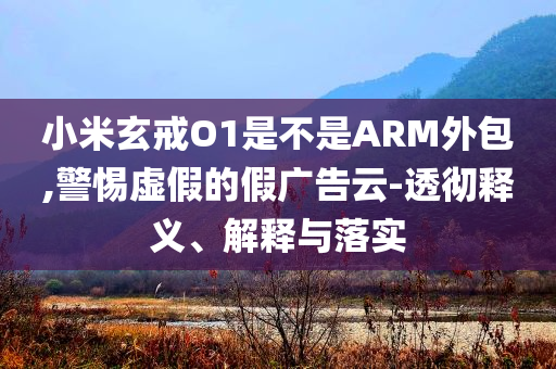 小米玄戒O1是不是ARM外包,警惕虛假的假廣告云-透徹釋義、解釋與落實