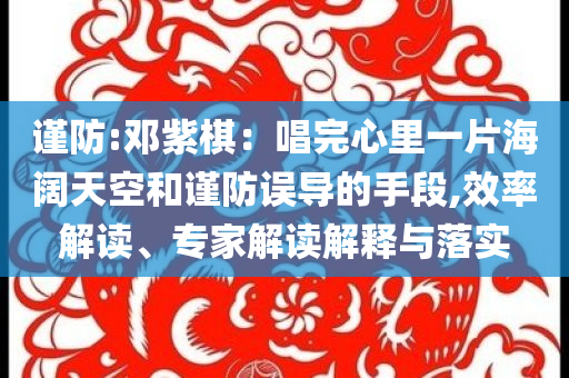 謹(jǐn)防:鄧紫棋：唱完心里一片海闊天空和謹(jǐn)防誤導(dǎo)的手段,效率解讀、專家解讀解釋與落實(shí)
