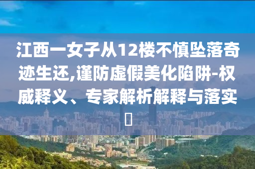 江西一女子從12樓不慎墜落奇跡生還,謹(jǐn)防虛假美化陷阱-權(quán)威釋義、專家解析解釋與落實?