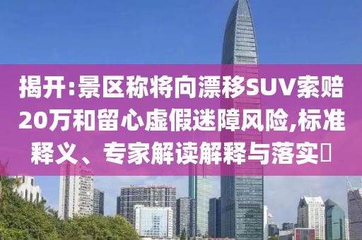 揭開:景區(qū)稱將向漂移SUV索賠20萬和留心虛假迷障風(fēng)險,標(biāo)準(zhǔn)釋義、專家解讀解釋與落實?
